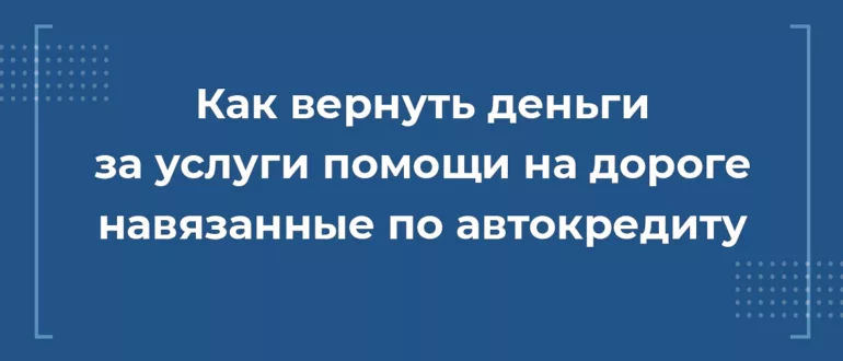 Как вернуть деньги за услуги помощи на дороге при автокредите